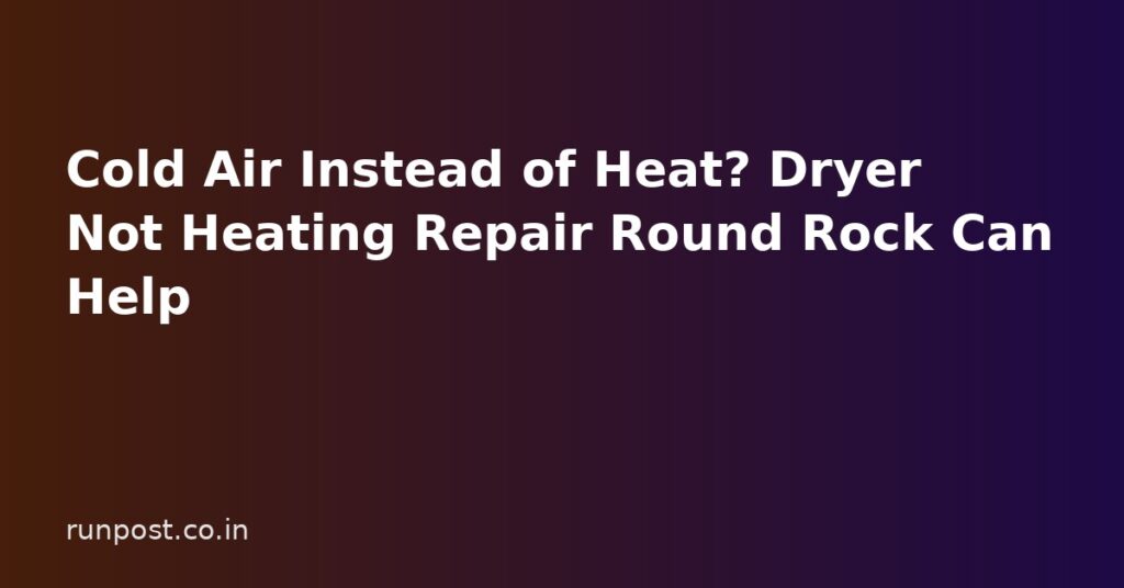 Cold Air Instead of Heat? Dryer Not Heating Repair Round Rock Can Help